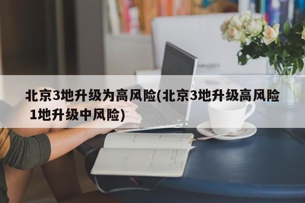 北京3地升级为高风险(北京3地升级高风险 1地升级中风险)