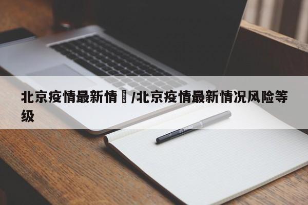 北京疫情最新情況/北京疫情最新情况风险等级