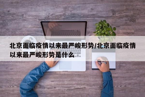 北京面临疫情以来最严峻形势/北京面临疫情以来最严峻形势是什么