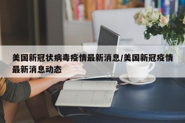美国新冠状病毒疫情最新消息/美国新冠疫情最新消息动态