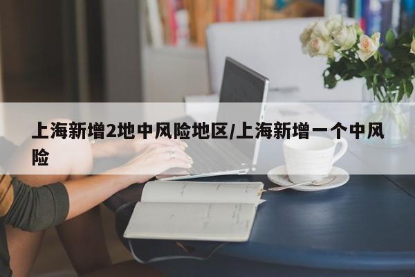 上海新增2地中风险地区/上海新增一个中风险