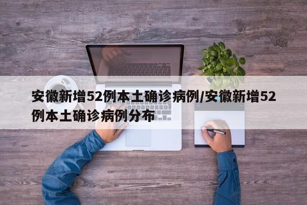 安徽新增52例本土确诊病例/安徽新增52例本土确诊病例分布