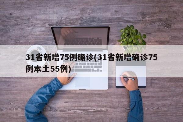 31省新增75例确诊(31省新增确诊75例本土55例)