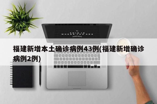 福建新增本土确诊病例43例(福建新增确诊病例2例)