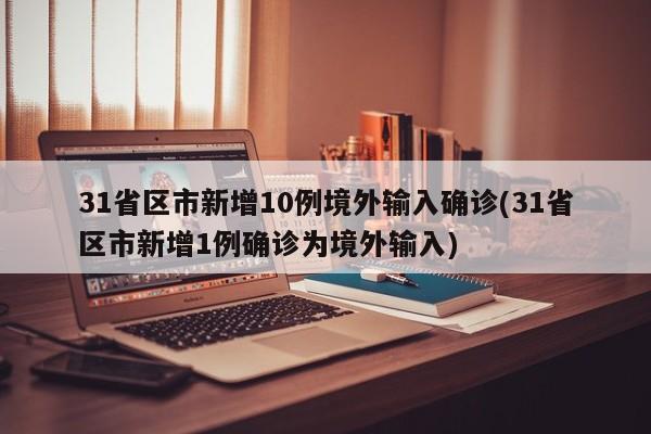 31省区市新增10例境外输入确诊(31省区市新增1例确诊为境外输入)