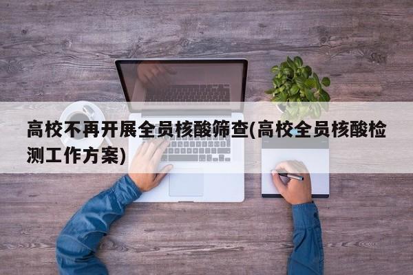 高校不再开展全员核酸筛查(高校全员核酸检测工作方案)