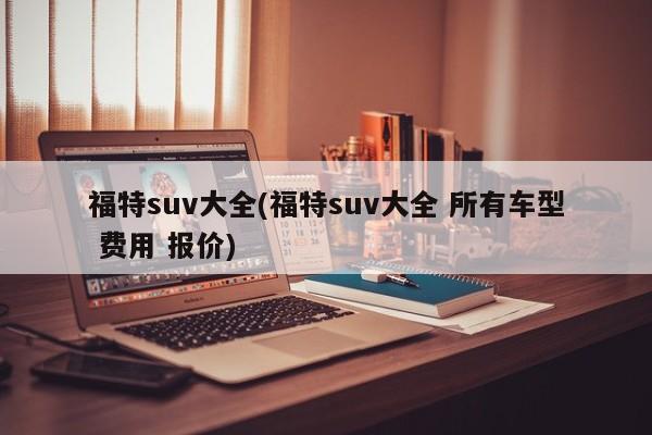福特suv大全(福特suv大全 所有车型 费用 报价)