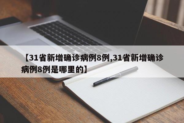 【31省新增确诊病例8例,31省新增确诊病例8例是哪里的】