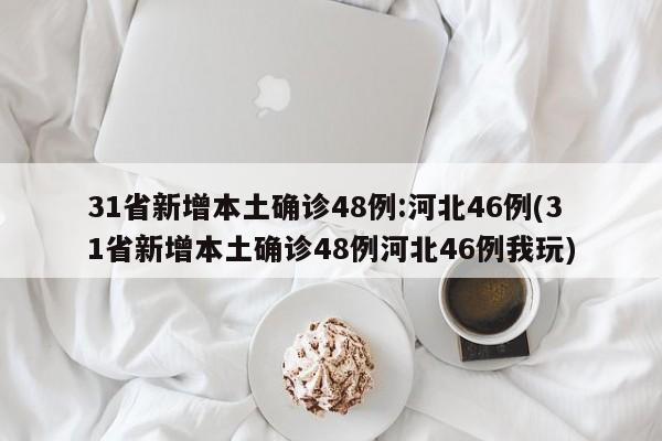 31省新增本土确诊48例:河北46例(31省新增本土确诊48例河北46例我玩)