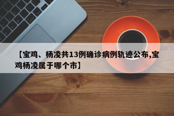 【宝鸡、杨凌共13例确诊病例轨迹公布,宝鸡杨凌属于哪个市】