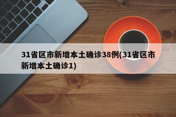 31省区市新增本土确诊38例(31省区市新增本土确诊1)