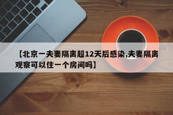 【北京一夫妻隔离超12天后感染,夫妻隔离观察可以住一个房间吗】