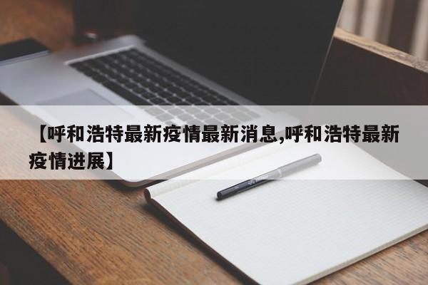 【呼和浩特最新疫情最新消息,呼和浩特最新疫情进展】