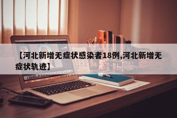 【河北新增无症状感染者18例,河北新增无症状轨迹】