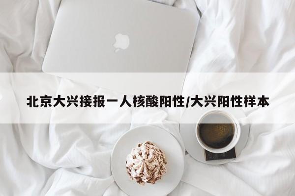 北京大兴接报一人核酸阳性/大兴阳性样本