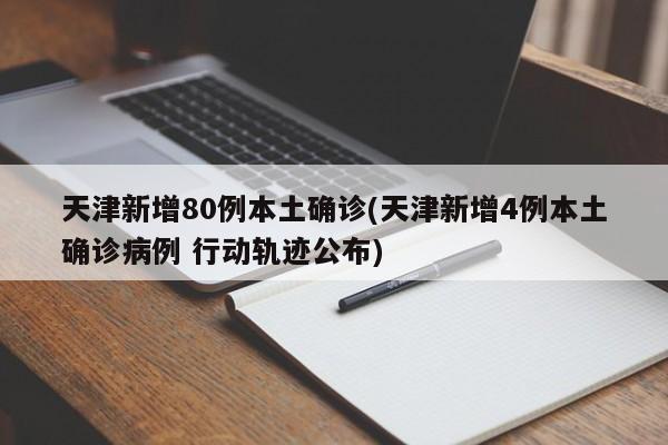 天津新增80例本土确诊(天津新增4例本土确诊病例 行动轨迹公布)