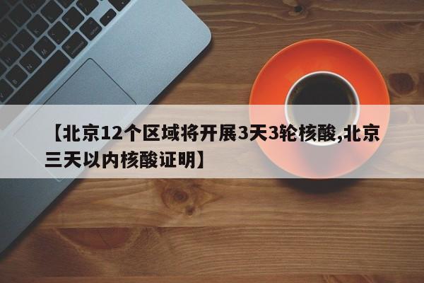 【北京12个区域将开展3天3轮核酸,北京三天以内核酸证明】