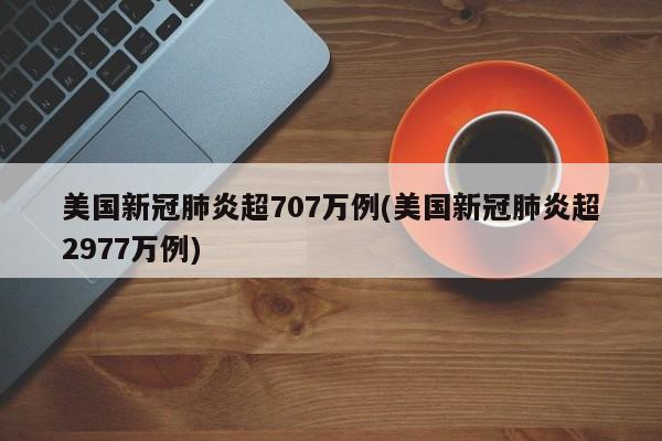 美国新冠肺炎超707万例(美国新冠肺炎超2977万例)