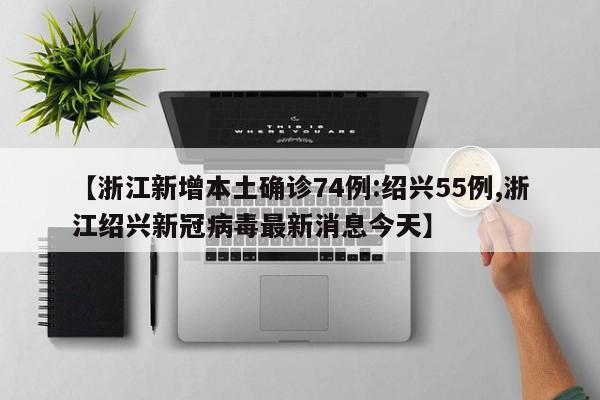 【浙江新增本土确诊74例:绍兴55例,浙江绍兴新冠病毒最新消息今天】