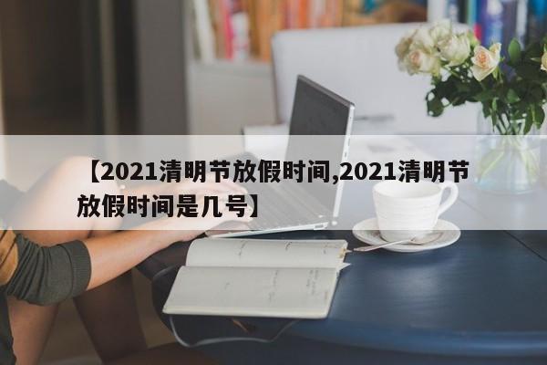 【2021清明节放假时间,2021清明节放假时间是几号】