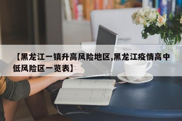 【黑龙江一镇升高风险地区,黑龙江疫情高中低风险区一览表】