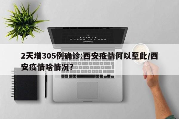 2天增305例确诊:西安疫情何以至此/西安疫情啥情况?
