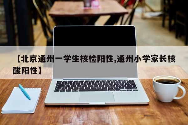 【北京通州一学生核检阳性,通州小学家长核酸阳性】