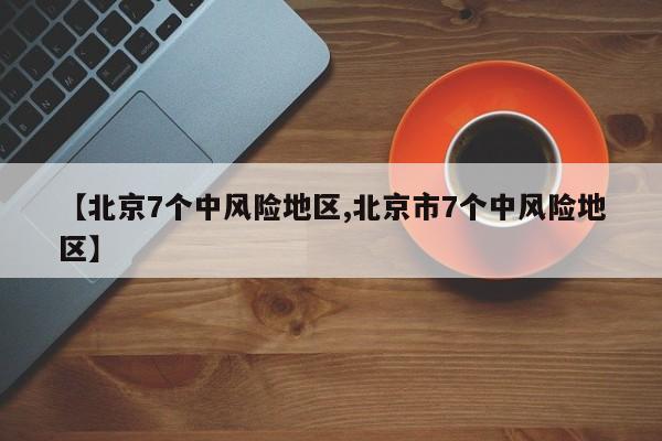 【北京7个中风险地区,北京市7个中风险地区】