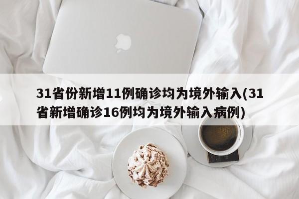 31省份新增11例确诊均为境外输入(31省新增确诊16例均为境外输入病例)