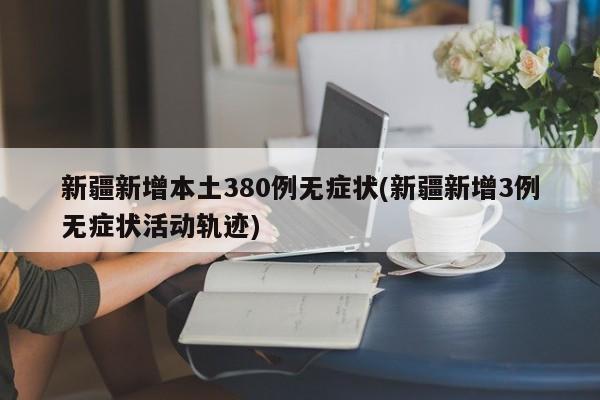 新疆新增本土380例无症状(新疆新增3例无症状活动轨迹)