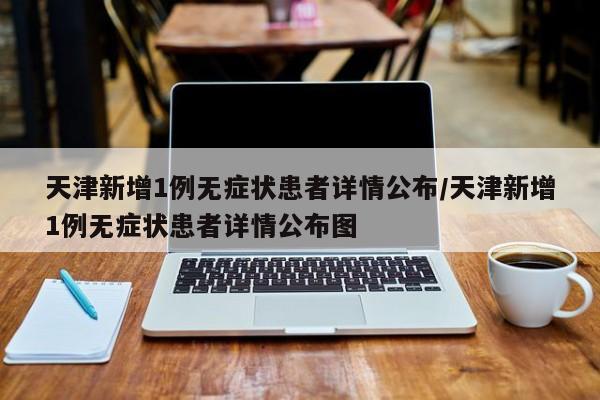 天津新增1例无症状患者详情公布/天津新增1例无症状患者详情公布图