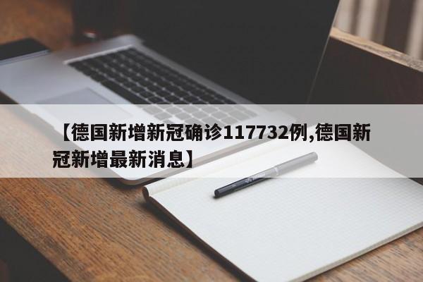 【德国新增新冠确诊117732例,德国新冠新增最新消息】