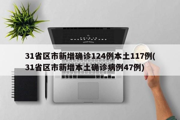 31省区市新增确诊124例本土117例(31省区市新增本土确诊病例47例)