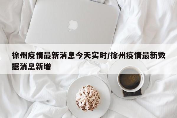 徐州疫情最新消息今天实时/徐州疫情最新数据消息新增