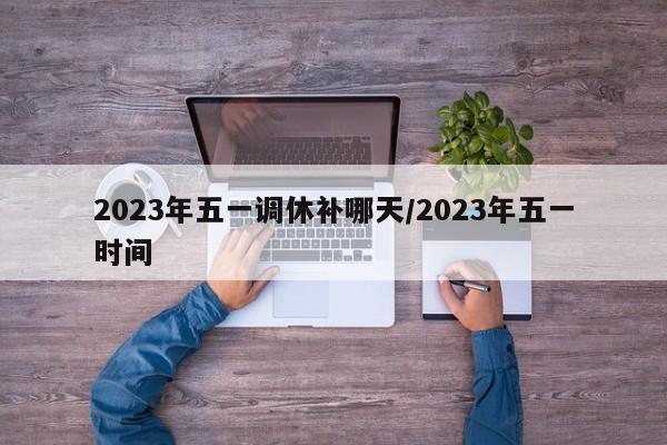 2023年五一调休补哪天/2023年五一时间
