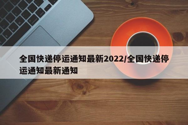 全国快递停运通知最新2022/全国快递停运通知最新通知