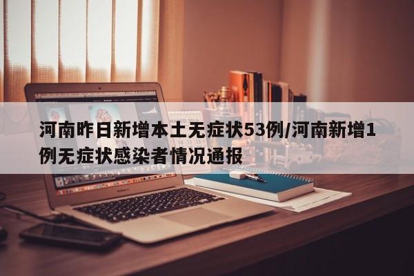 河南昨日新增本土无症状53例/河南新增1例无症状感染者情况通报