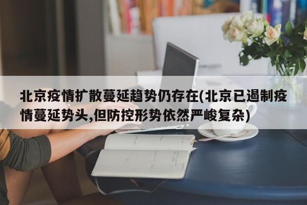 北京疫情扩散蔓延趋势仍存在(北京已遏制疫情蔓延势头,但防控形势依然严峻复杂)