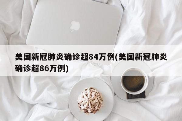 美国新冠肺炎确诊超84万例(美国新冠肺炎确诊超86万例)