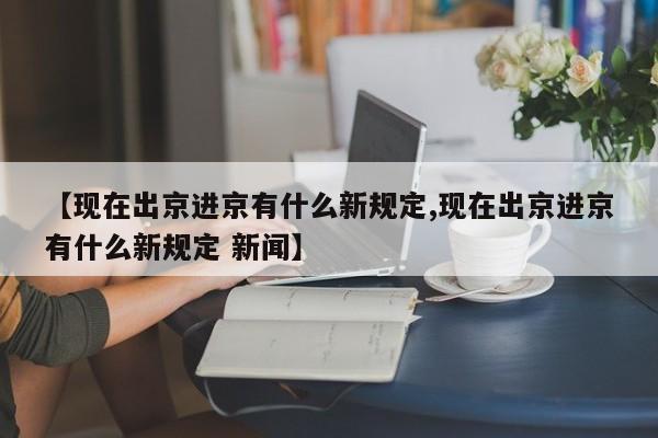【现在出京进京有什么新规定,现在出京进京有什么新规定 新闻】