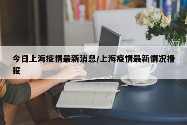 今日上海疫情最新消息/上海疫情最新情况播报