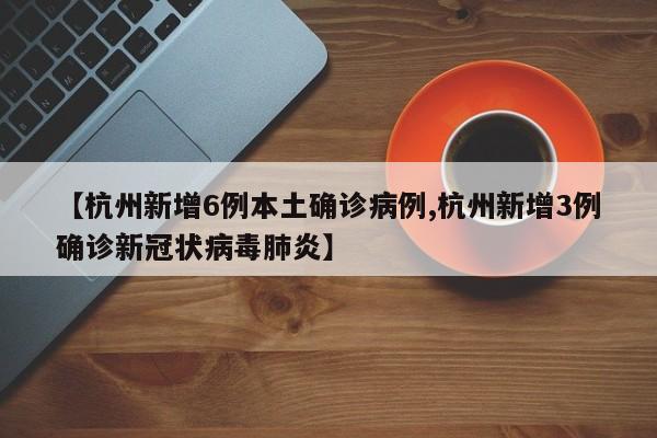【杭州新增6例本土确诊病例,杭州新增3例确诊新冠状病毒肺炎】