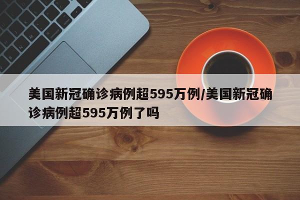 美国新冠确诊病例超595万例/美国新冠确诊病例超595万例了吗