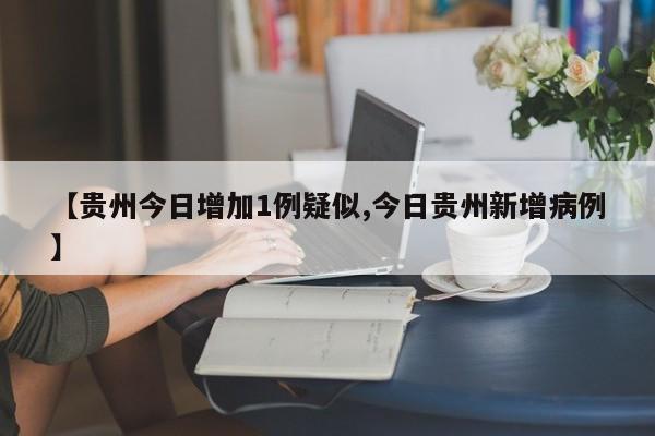 【贵州今日增加1例疑似,今日贵州新增病例】