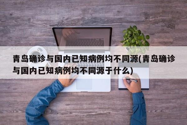 青岛确诊与国内已知病例均不同源(青岛确诊与国内已知病例均不同源于什么)