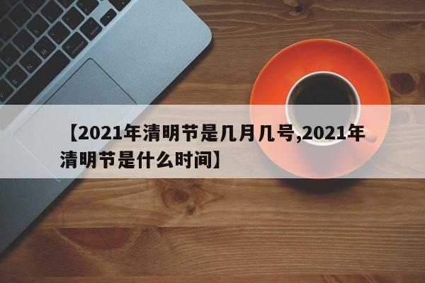 【2021年清明节是几月几号,2021年清明节是什么时间】