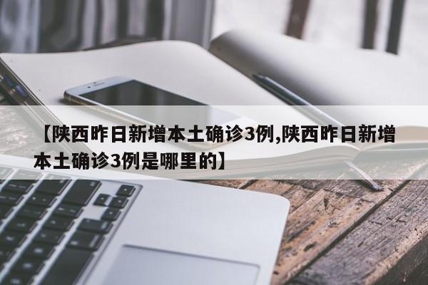 【陕西昨日新增本土确诊3例,陕西昨日新增本土确诊3例是哪里的】