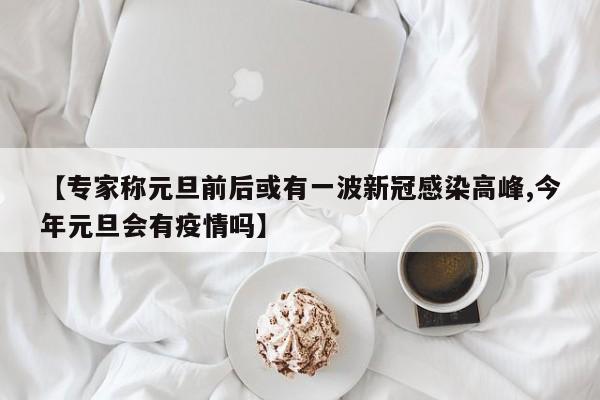 【专家称元旦前后或有一波新冠感染高峰,今年元旦会有疫情吗】