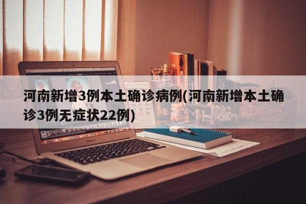 河南新增3例本土确诊病例(河南新增本土确诊3例无症状22例)
