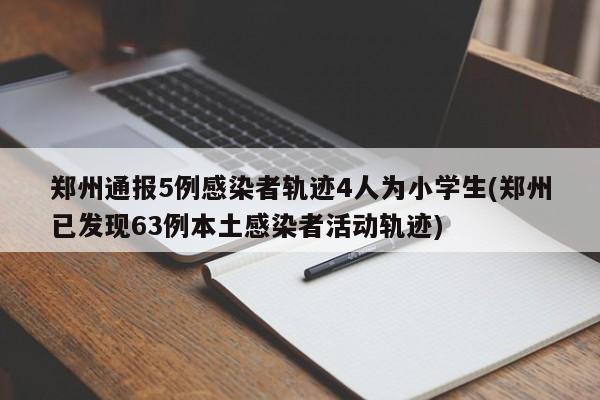 郑州通报5例感染者轨迹4人为小学生(郑州已发现63例本土感染者活动轨迹)
